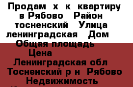 Продам 2х  к. квартиру в Рябово › Район ­ тосненский › Улица ­ ленинградская › Дом ­ 1 › Общая площадь ­ 52 › Цена ­ 1 750 000 - Ленинградская обл., Тосненский р-н, Рябово  Недвижимость » Квартиры продажа   . Ленинградская обл.